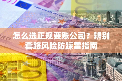 北京怎么选正规要账公司？辨别套路风险防踩雷指南