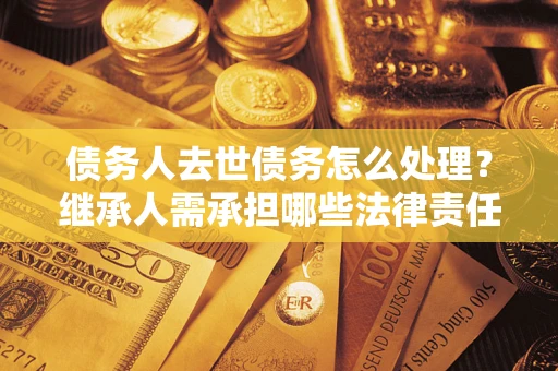 北京债务人去世债务怎么处理？继承人需承担哪些法律责任？