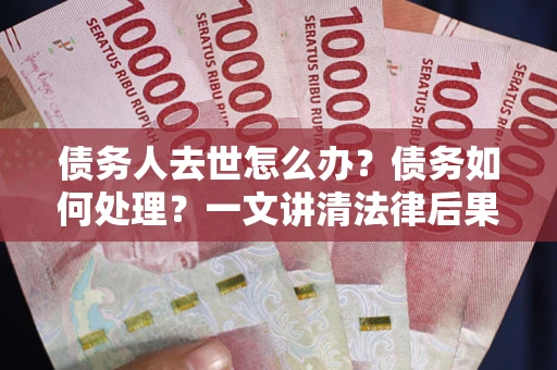 北京债务人去世怎么办？债务如何处理？一文讲清法律后果