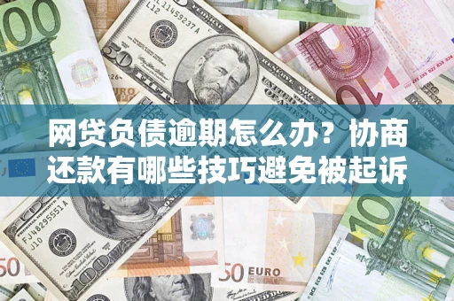 北京网贷负债逾期怎么办？协商还款有哪些技巧避免被起诉？