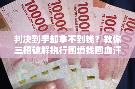 北京判决到手却拿不到钱？教你三招破解执行困境找回血汗钱