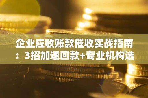 北京企业应收账款催收实战指南：3招加速回款+专业机构选择避坑