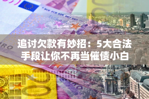 北京追讨欠款有妙招：5大合法手段让你不再当催债小白