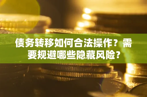 北京债务转移如何合法操作？需要规避哪些隐藏风险？
