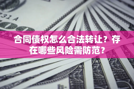 北京合同债权怎么合法转让？存在哪些风险需防范？
