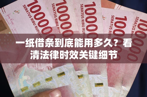 北京一纸借条到底能用多久？看清法律时效关键细节