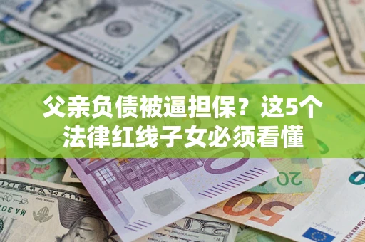 北京父亲负债被逼担保？这5个法律红线子女必须看懂