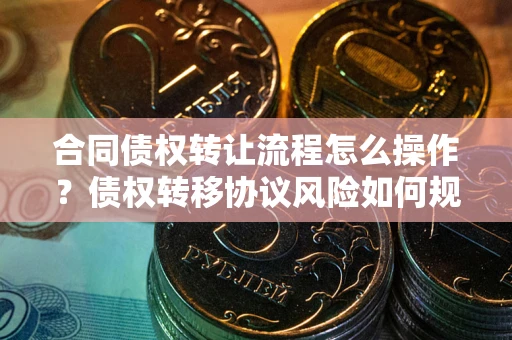 北京合同债权转让流程怎么操作？债权转移协议风险如何规避？