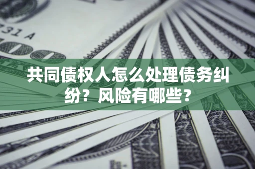 北京共同债权人怎么处理债务纠纷？风险有哪些？