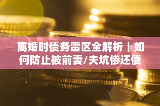 北京离婚时债务雷区全解析｜如何防止被前妻/夫坑惨还债？