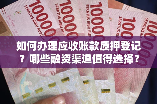 北京如何办理应收账款质押登记？哪些融资渠道值得选择？
