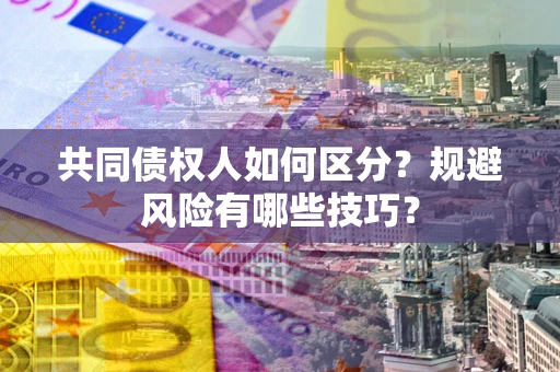北京共同债权人如何区分？规避风险有哪些技巧？
