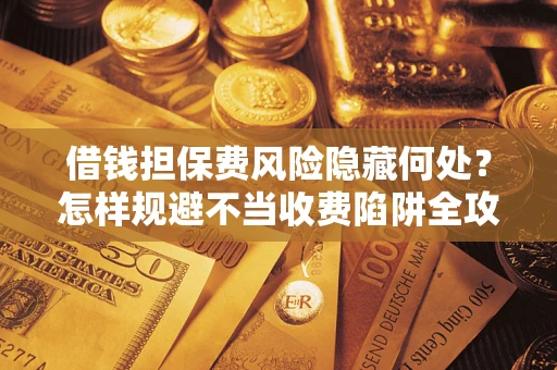 北京借钱担保费风险隐藏何处？怎样规避不当收费陷阱全攻略！