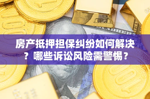 北京房产抵押担保纠纷如何解决？哪些诉讼风险需警惕？