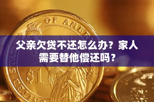 北京父亲欠贷不还怎么办？家人需要替他偿还吗？