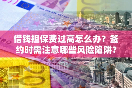 北京借钱担保费过高怎么办？签约时需注意哪些风险陷阱？
