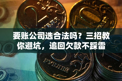 北京要账公司选合法吗？三招教你避坑，追回欠款不踩雷