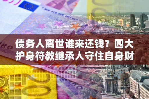 北京债务人离世谁来还钱？四大护身符教继承人守住自身财产