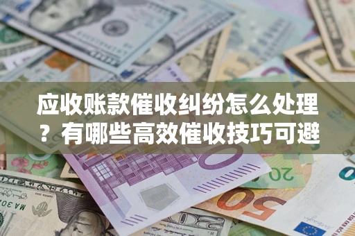 北京应收账款催收纠纷怎么处理？有哪些高效催收技巧可避免坏账？