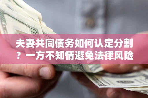 北京夫妻共同债务如何认定分割？一方不知情避免法律风险必看！